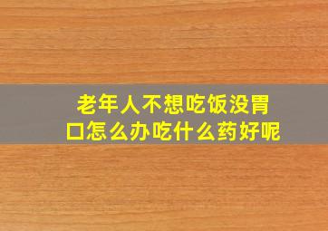 老年人不想吃饭没胃口怎么办吃什么药好呢