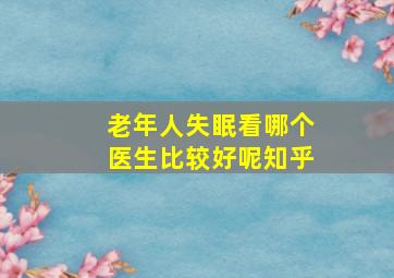 老年人失眠看哪个医生比较好呢知乎