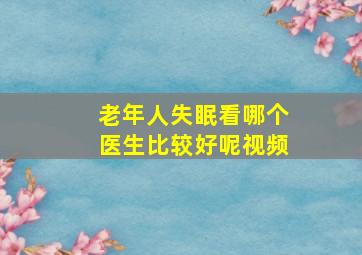 老年人失眠看哪个医生比较好呢视频