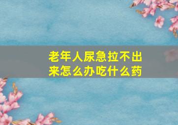 老年人尿急拉不出来怎么办吃什么药