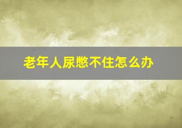 老年人尿憋不住怎么办