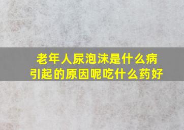 老年人尿泡沫是什么病引起的原因呢吃什么药好