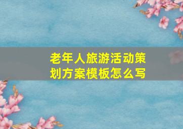 老年人旅游活动策划方案模板怎么写