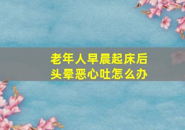 老年人早晨起床后头晕恶心吐怎么办