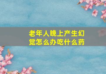 老年人晚上产生幻觉怎么办吃什么药