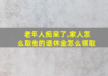 老年人痴呆了,家人怎么取他的退休金怎么领取