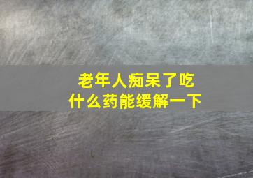 老年人痴呆了吃什么药能缓解一下