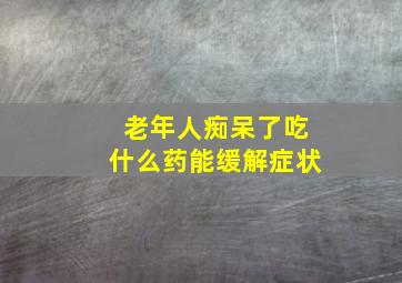 老年人痴呆了吃什么药能缓解症状