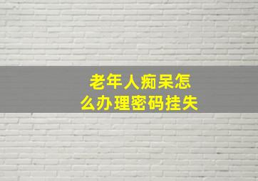 老年人痴呆怎么办理密码挂失