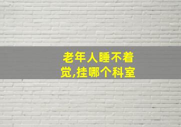 老年人睡不着觉,挂哪个科室