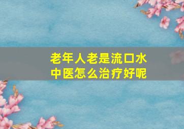 老年人老是流口水中医怎么治疗好呢