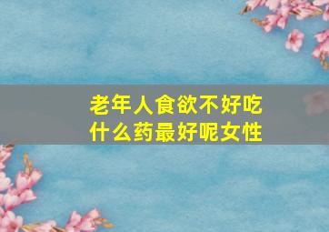 老年人食欲不好吃什么药最好呢女性