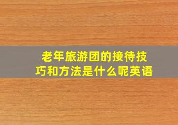 老年旅游团的接待技巧和方法是什么呢英语