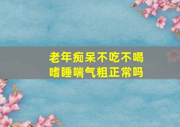 老年痴呆不吃不喝嗜睡喘气粗正常吗