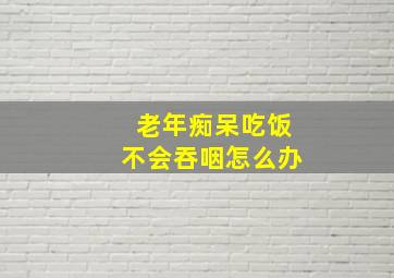 老年痴呆吃饭不会吞咽怎么办