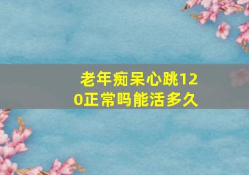 老年痴呆心跳120正常吗能活多久