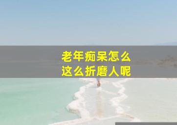 老年痴呆怎么这么折磨人呢