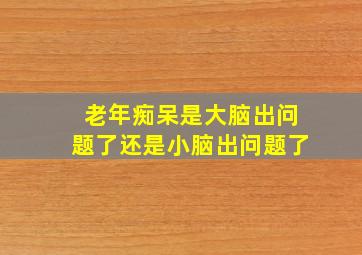 老年痴呆是大脑出问题了还是小脑出问题了