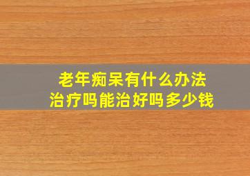 老年痴呆有什么办法治疗吗能治好吗多少钱