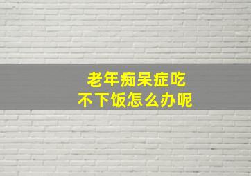 老年痴呆症吃不下饭怎么办呢