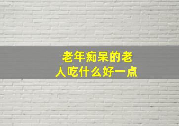 老年痴呆的老人吃什么好一点