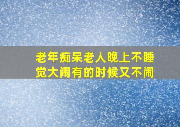 老年痴呆老人晚上不睡觉大闹有的时候又不闹