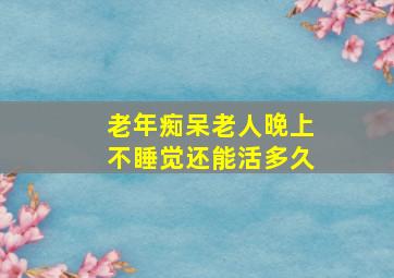 老年痴呆老人晚上不睡觉还能活多久