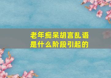 老年痴呆胡言乱语是什么阶段引起的