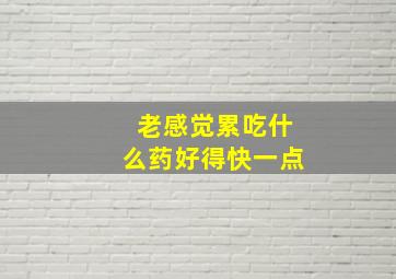 老感觉累吃什么药好得快一点