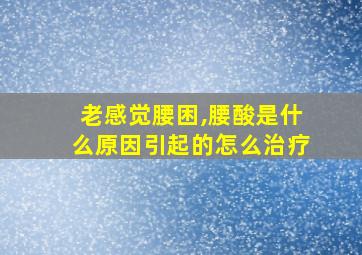 老感觉腰困,腰酸是什么原因引起的怎么治疗