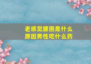 老感觉腰困是什么原因男性吃什么药