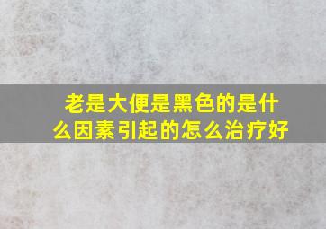 老是大便是黑色的是什么因素引起的怎么治疗好