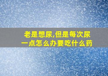 老是想尿,但是每次尿一点怎么办要吃什么药