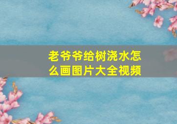 老爷爷给树浇水怎么画图片大全视频