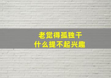 老觉得孤独干什么提不起兴趣