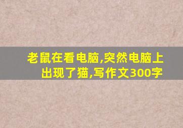 老鼠在看电脑,突然电脑上出现了猫,写作文300字