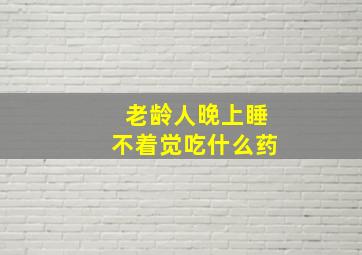 老龄人晚上睡不着觉吃什么药