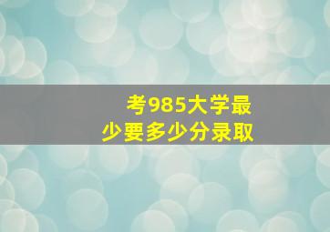 考985大学最少要多少分录取