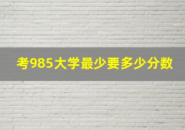 考985大学最少要多少分数