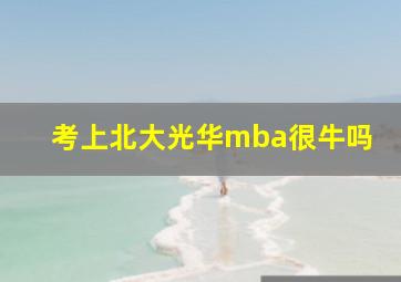 考上北大光华mba很牛吗