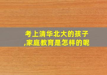 考上清华北大的孩子,家庭教育是怎样的呢