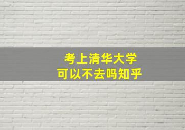 考上清华大学可以不去吗知乎