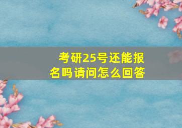 考研25号还能报名吗请问怎么回答