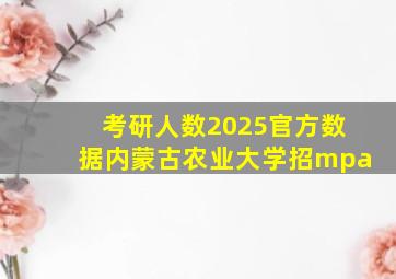 考研人数2025官方数据内蒙古农业大学招mpa