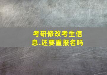 考研修改考生信息.还要重报名吗