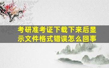 考研准考证下载下来后显示文件格式错误怎么回事