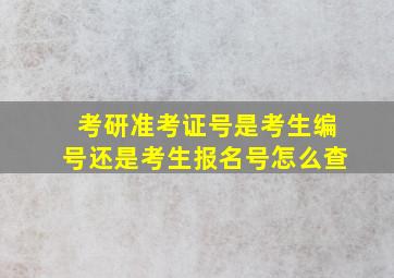 考研准考证号是考生编号还是考生报名号怎么查