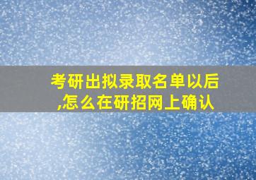 考研出拟录取名单以后,怎么在研招网上确认