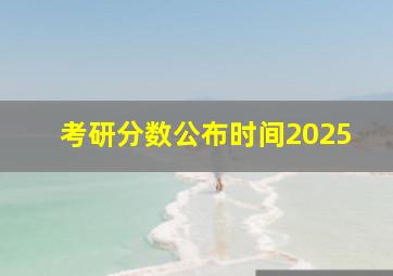 考研分数公布时间2025