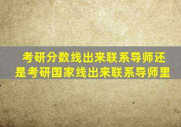 考研分数线出来联系导师还是考研国家线出来联系导师里